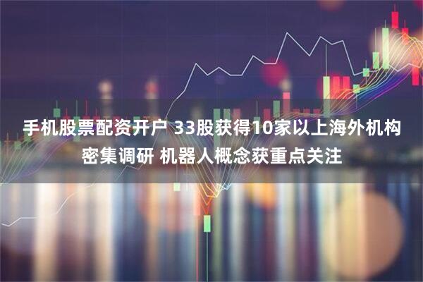 手机股票配资开户 33股获得10家以上海外机构密集调研 机器人概念获重点关注