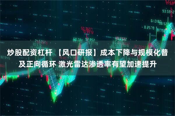 炒股配资杠杆 【风口研报】成本下降与规模化普及正向循环 激光雷达渗透率有望加速提升