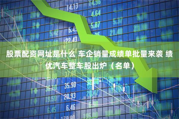 股票配资网址是什么 车企销量成绩单批量来袭 绩优汽车整车股出炉（名单）