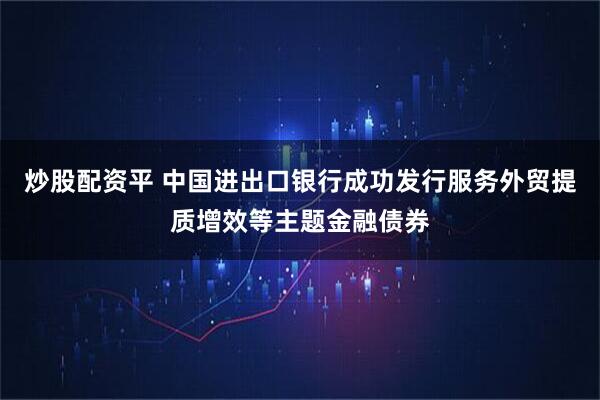 炒股配资平 中国进出口银行成功发行服务外贸提质增效等主题金融债券