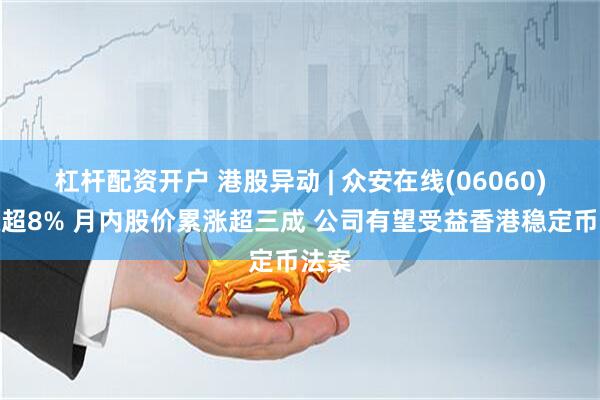 杠杆配资开户 港股异动 | 众安在线(06060)再涨超8% 月内股价累涨超三成 公司有望受益香港稳定币法案
