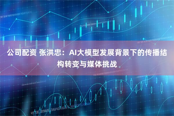公司配资 张洪忠：AI大模型发展背景下的传播结构转变与媒体挑战