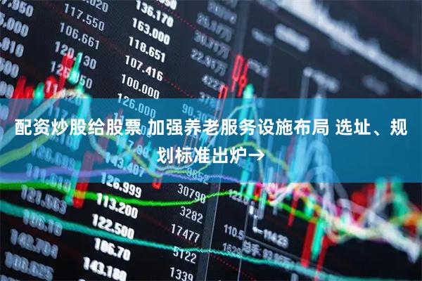 配资炒股给股票 加强养老服务设施布局 选址、规划标准出炉→