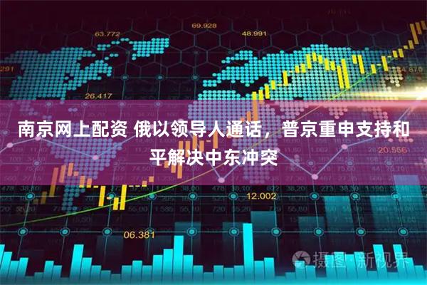 南京网上配资 俄以领导人通话，普京重申支持和平解决中东冲突