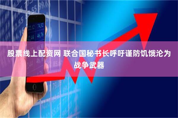 股票线上配资网 联合国秘书长呼吁谨防饥饿沦为战争武器