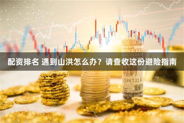 配资排名 遇到山洪怎么办？请查收这份避险指南