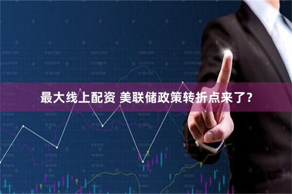 最大线上配资 美联储政策转折点来了？