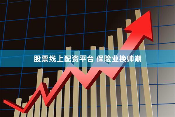 股票线上配资平台 保险业换帅潮