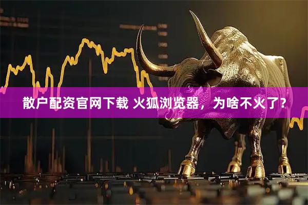 散户配资官网下载 火狐浏览器，为啥不火了？