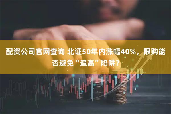 配资公司官网查询 北证50年内涨幅40%，限购能否避免“追高”陷阱？