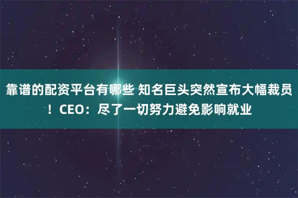 靠谱的配资平台有哪些 知名巨头突然宣布大幅裁员！CEO：尽了一切努力避免影响就业