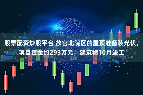 股票配资炒股平台 故宫北院区的屋顶准备装光伏，项目资金约293万元，建筑物10月竣工