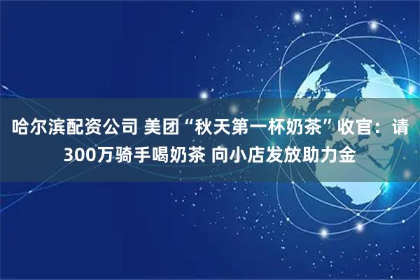 哈尔滨配资公司 美团“秋天第一杯奶茶”收官：请300万骑手喝奶茶 向小店发放助力金