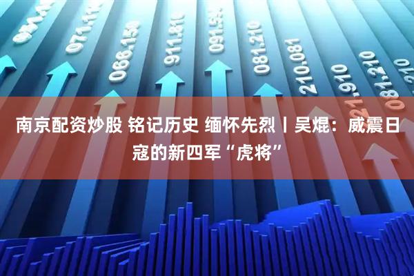 南京配资炒股 铭记历史 缅怀先烈丨吴焜：威震日寇的新四军“虎将”
