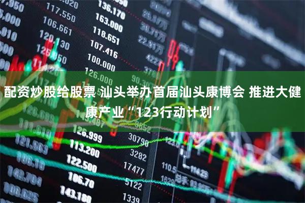 配资炒股给股票 汕头举办首届汕头康博会 推进大健康产业“123行动计划”
