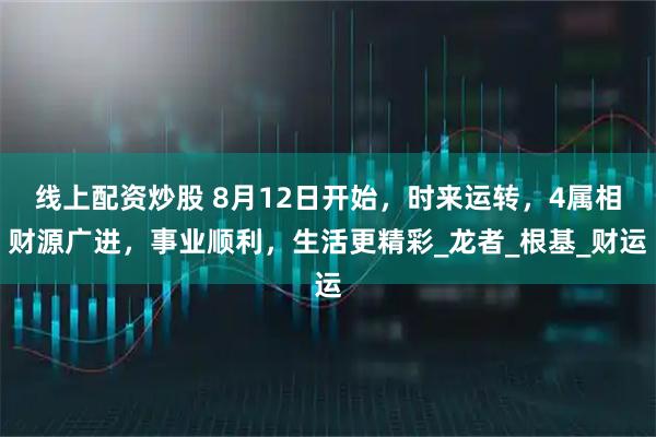 线上配资炒股 8月12日开始，时来运转，4属相财源广进，事业顺利，生活更精彩_龙者_根基_财运