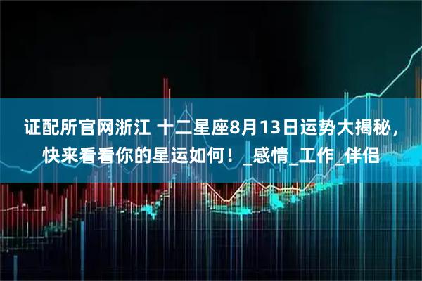 证配所官网浙江 十二星座8月13日运势大揭秘，快来看看你的星运如何！_感情_工作_伴侣