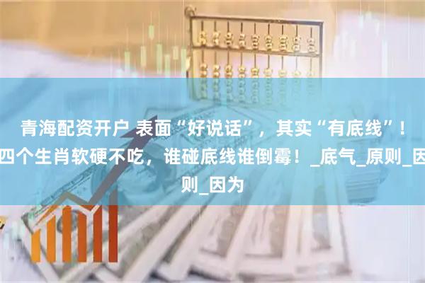 青海配资开户 表面“好说话”，其实“有底线”！这四个生肖软硬不吃，谁碰底线谁倒霉！_底气_原则_因为