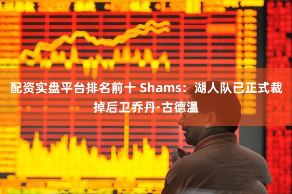 配资实盘平台排名前十 Shams：湖人队已正式裁掉后卫乔丹·古德温