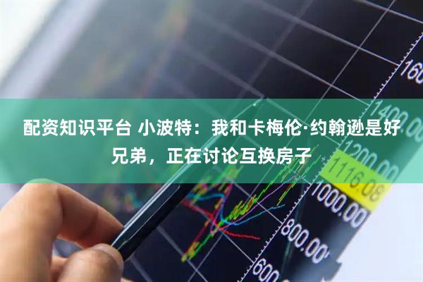 配资知识平台 小波特：我和卡梅伦·约翰逊是好兄弟，正在讨论互换房子