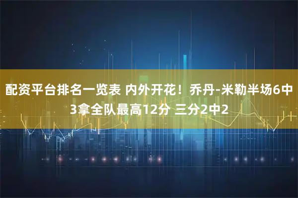 配资平台排名一览表 内外开花！乔丹-米勒半场6中3拿全队最高12分 三分2中2