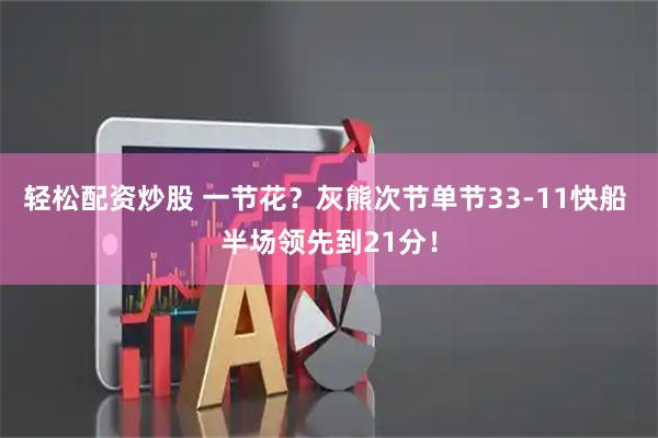轻松配资炒股 一节花？灰熊次节单节33-11快船 半场领先到21分！