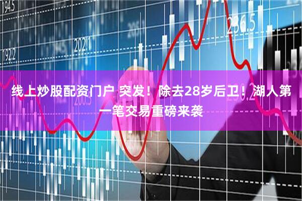 线上炒股配资门户 突发！除去28岁后卫！湖人第一笔交易重磅来袭