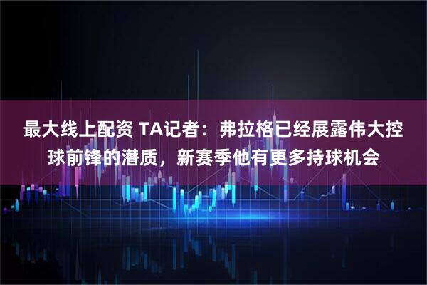 最大线上配资 TA记者：弗拉格已经展露伟大控球前锋的潜质，新赛季他有更多持球机会