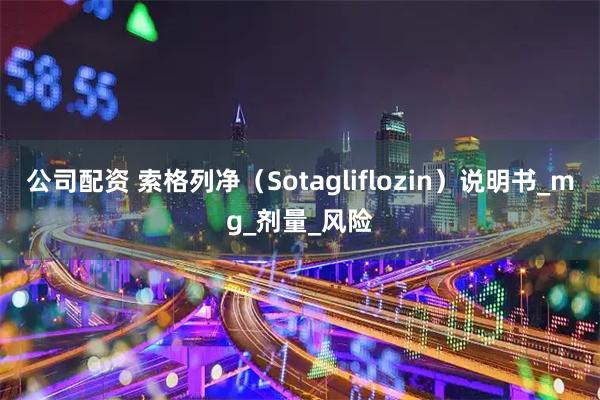 公司配资 索格列净（Sotagliflozin）说明书_mg_剂量_风险