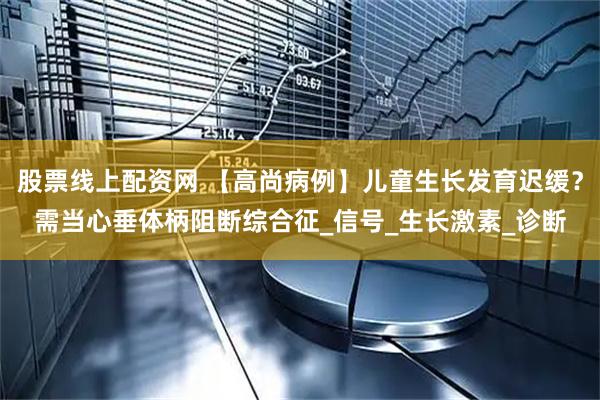 股票线上配资网 【高尚病例】儿童生长发育迟缓？需当心垂体柄阻断综合征_信号_生长激素_诊断