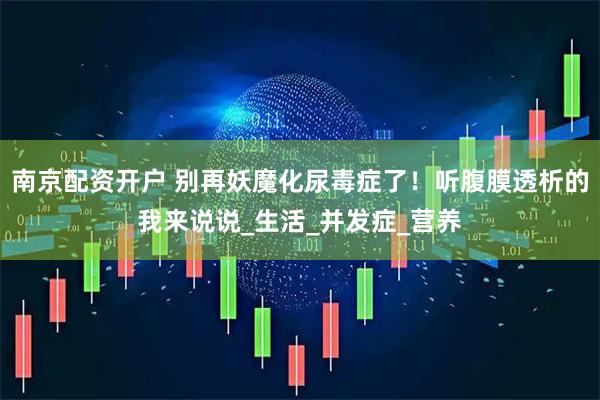 南京配资开户 别再妖魔化尿毒症了！听腹膜透析的我来说说_生活_并发症_营养