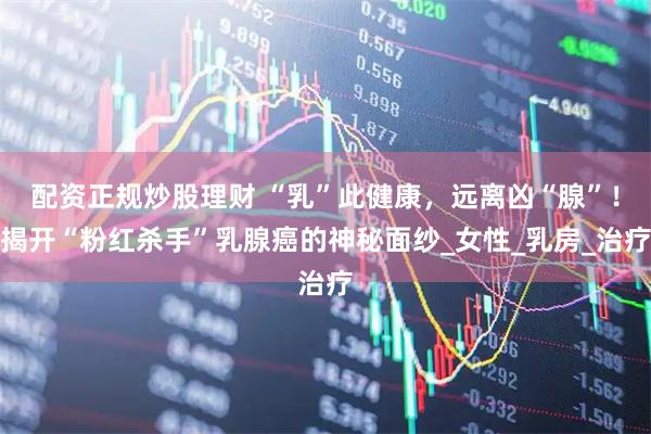 配资正规炒股理财 “乳”此健康，远离凶“腺”！揭开“粉红杀手”乳腺癌的神秘面纱_女性_乳房_治疗
