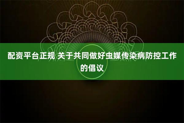 配资平台正规 关于共同做好虫媒传染病防控工作的倡议
