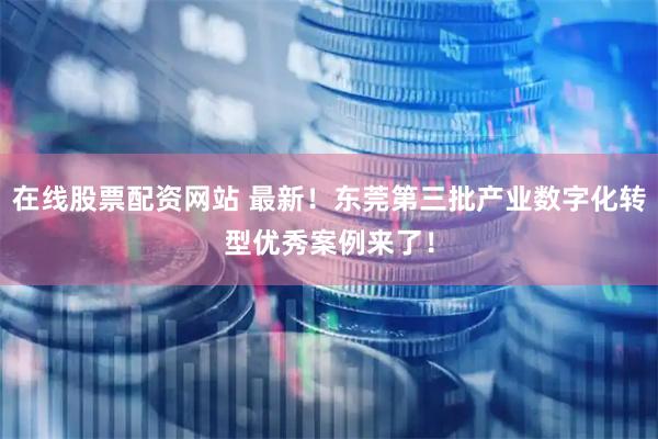 在线股票配资网站 最新！东莞第三批产业数字化转型优秀案例来了！
