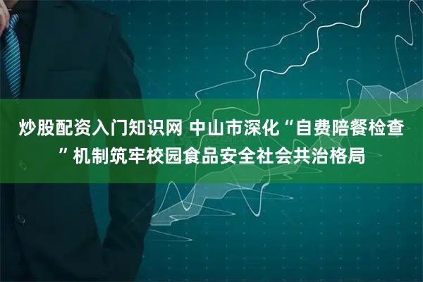 炒股配资入门知识网 中山市深化“自费陪餐检查”机制筑牢校园食品安全社会共治格局