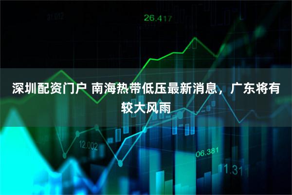 深圳配资门户 南海热带低压最新消息，广东将有较大风雨