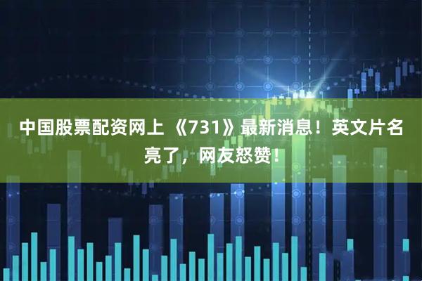 中国股票配资网上 《731》最新消息！英文片名亮了，网友怒赞！