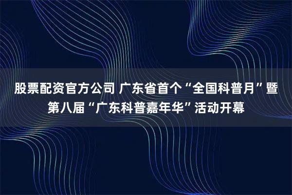 股票配资官方公司 广东省首个“全国科普月”暨第八届“广东科普嘉年华”活动开幕