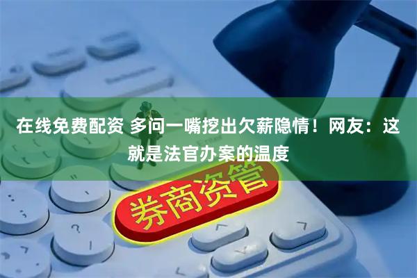 在线免费配资 多问一嘴挖出欠薪隐情！网友：这就是法官办案的温度