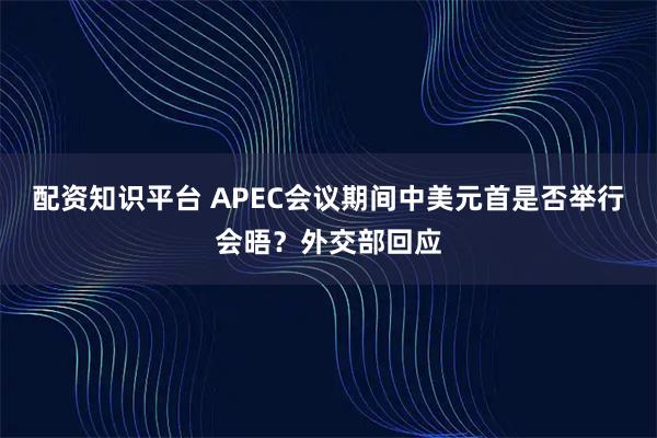 配资知识平台 APEC会议期间中美元首是否举行会晤？外交部回应