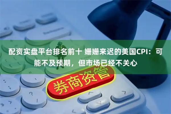 配资实盘平台排名前十 姗姗来迟的美国CPI：可能不及预期，但市场已经不关心