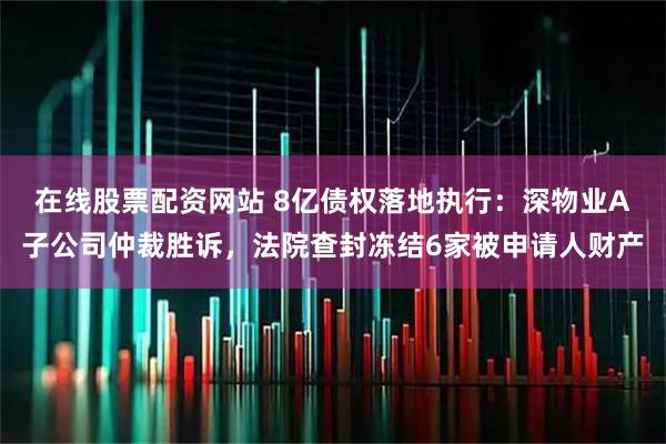 在线股票配资网站 8亿债权落地执行：深物业A子公司仲裁胜诉，法院查封冻结6家被申请人财产