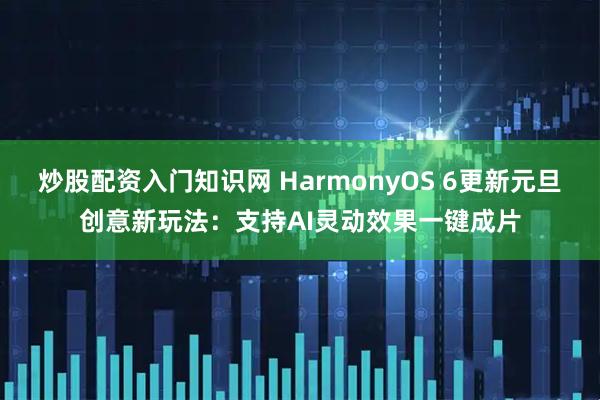 炒股配资入门知识网 HarmonyOS 6更新元旦创意新玩法：支持AI灵动效果一键成片