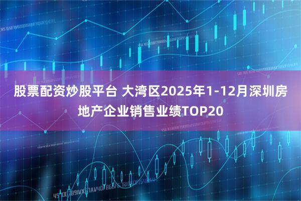 股票配资炒股平台 大湾区2025年1-12月深圳房地产企业销售业绩TOP20
