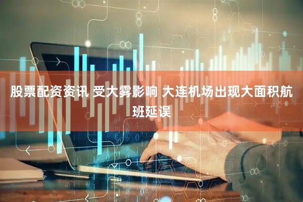 股票配资资讯 受大雾影响 大连机场出现大面积航班延误