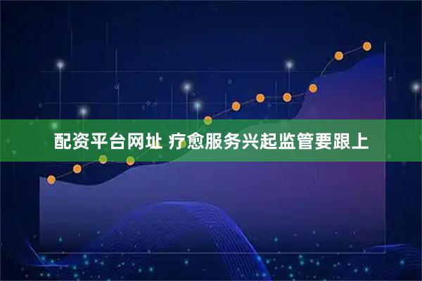 配资平台网址 疗愈服务兴起监管要跟上