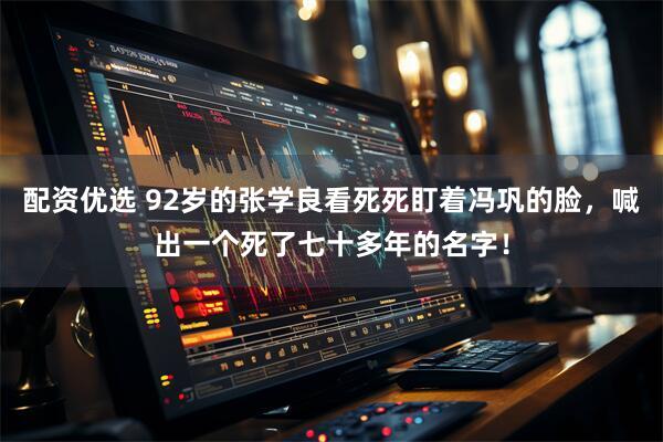 配资优选 92岁的张学良看死死盯着冯巩的脸，喊出一个死了七十多年的名字！