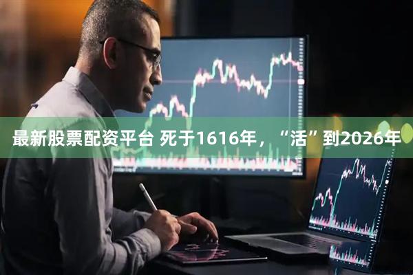 最新股票配资平台 死于1616年，“活”到2026年